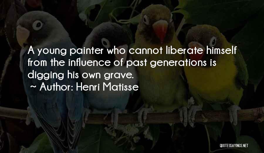 Henri Matisse Quotes: A Young Painter Who Cannot Liberate Himself From The Influence Of Past Generations Is Digging His Own Grave.