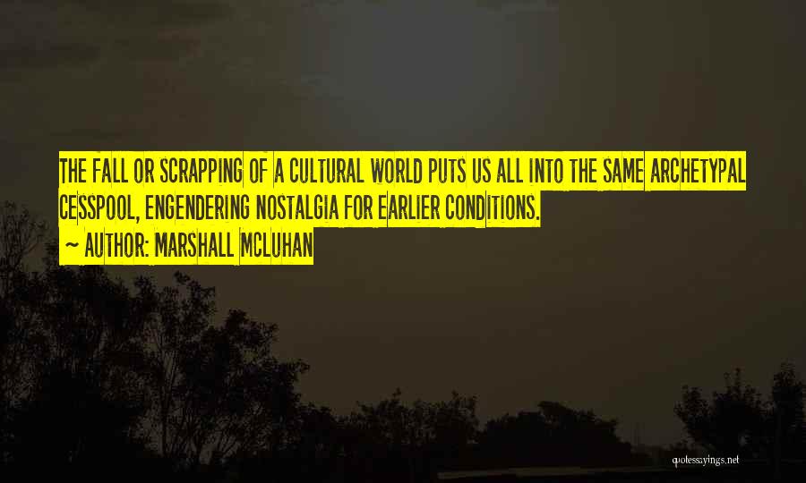 Marshall McLuhan Quotes: The Fall Or Scrapping Of A Cultural World Puts Us All Into The Same Archetypal Cesspool, Engendering Nostalgia For Earlier
