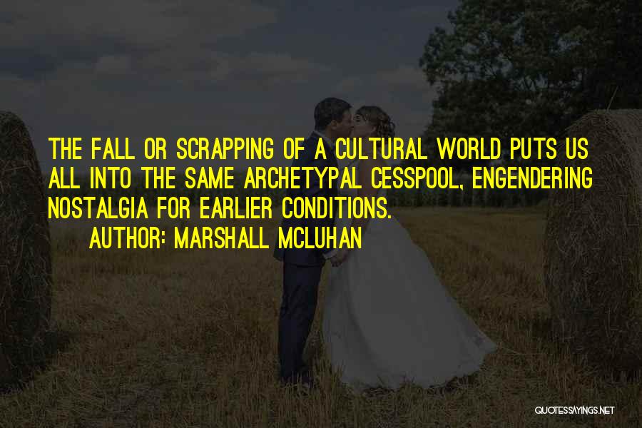 Marshall McLuhan Quotes: The Fall Or Scrapping Of A Cultural World Puts Us All Into The Same Archetypal Cesspool, Engendering Nostalgia For Earlier