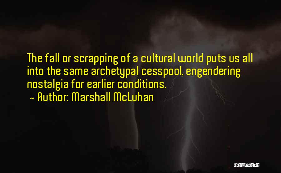Marshall McLuhan Quotes: The Fall Or Scrapping Of A Cultural World Puts Us All Into The Same Archetypal Cesspool, Engendering Nostalgia For Earlier