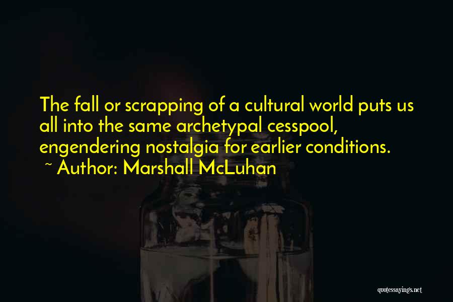 Marshall McLuhan Quotes: The Fall Or Scrapping Of A Cultural World Puts Us All Into The Same Archetypal Cesspool, Engendering Nostalgia For Earlier