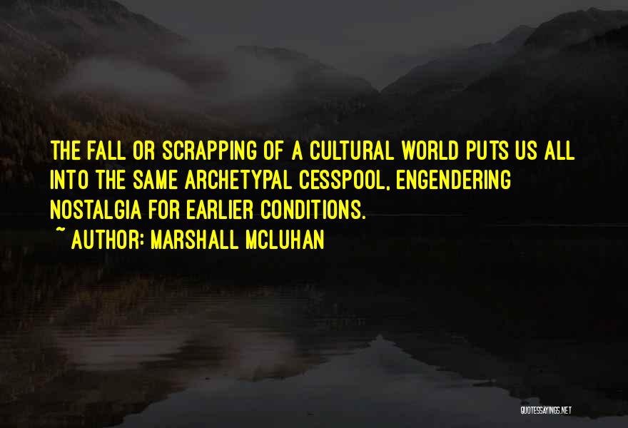 Marshall McLuhan Quotes: The Fall Or Scrapping Of A Cultural World Puts Us All Into The Same Archetypal Cesspool, Engendering Nostalgia For Earlier