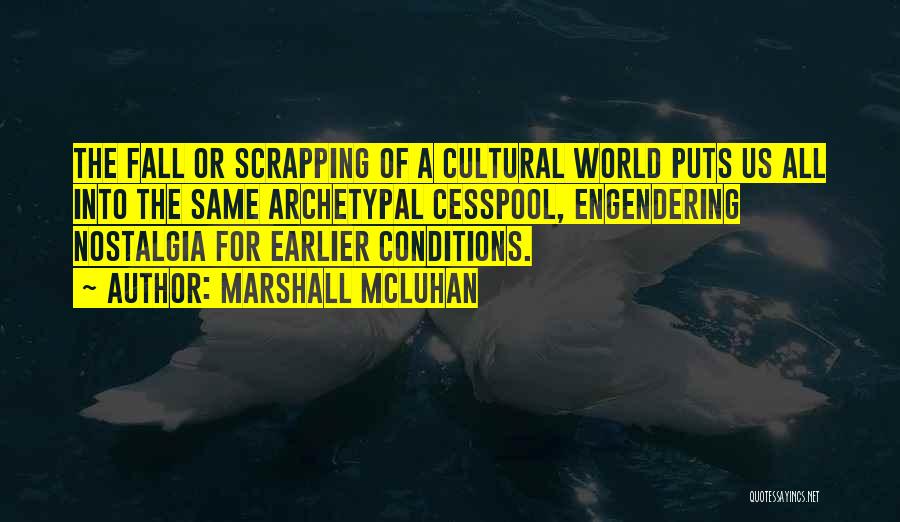 Marshall McLuhan Quotes: The Fall Or Scrapping Of A Cultural World Puts Us All Into The Same Archetypal Cesspool, Engendering Nostalgia For Earlier