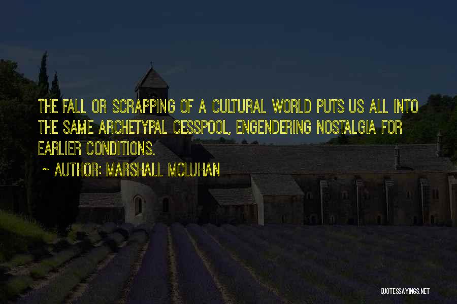 Marshall McLuhan Quotes: The Fall Or Scrapping Of A Cultural World Puts Us All Into The Same Archetypal Cesspool, Engendering Nostalgia For Earlier