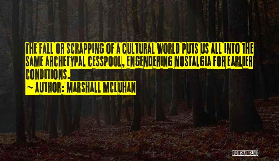 Marshall McLuhan Quotes: The Fall Or Scrapping Of A Cultural World Puts Us All Into The Same Archetypal Cesspool, Engendering Nostalgia For Earlier