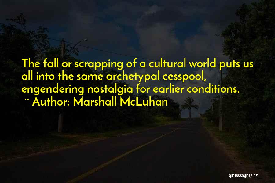 Marshall McLuhan Quotes: The Fall Or Scrapping Of A Cultural World Puts Us All Into The Same Archetypal Cesspool, Engendering Nostalgia For Earlier