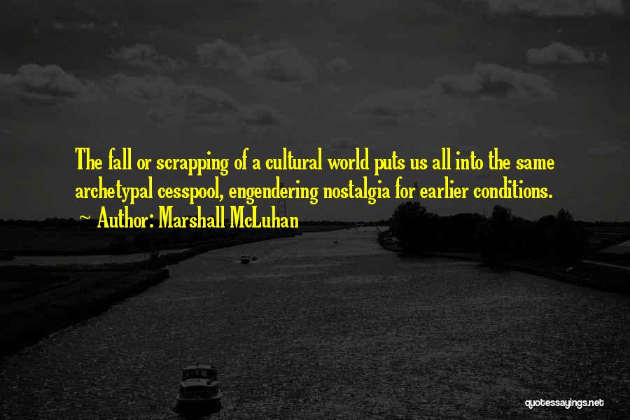 Marshall McLuhan Quotes: The Fall Or Scrapping Of A Cultural World Puts Us All Into The Same Archetypal Cesspool, Engendering Nostalgia For Earlier