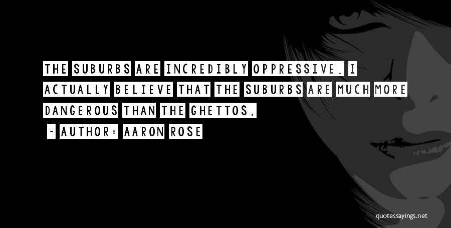 Aaron Rose Quotes: The Suburbs Are Incredibly Oppressive. I Actually Believe That The Suburbs Are Much More Dangerous Than The Ghettos.