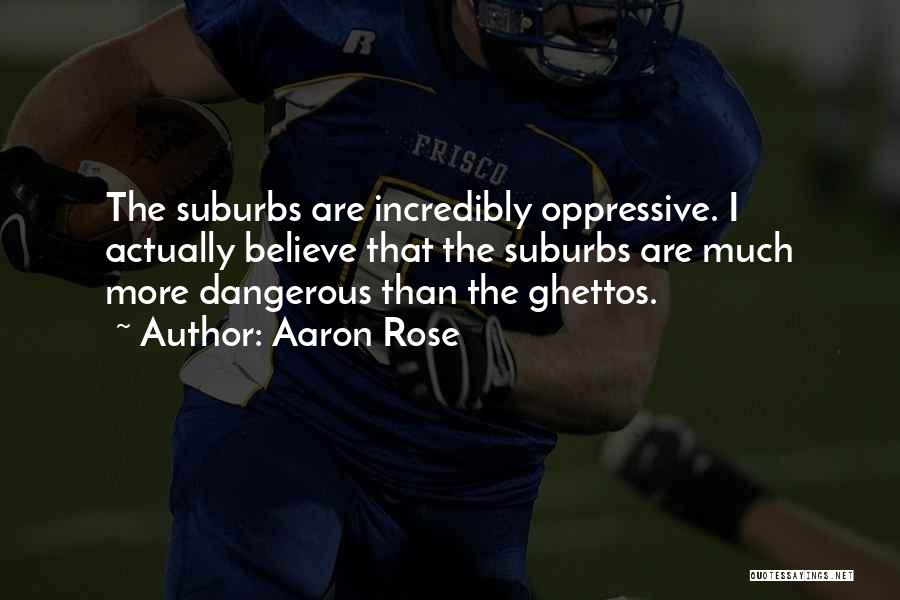 Aaron Rose Quotes: The Suburbs Are Incredibly Oppressive. I Actually Believe That The Suburbs Are Much More Dangerous Than The Ghettos.