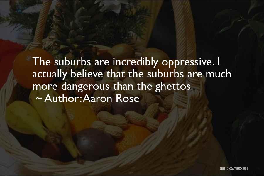 Aaron Rose Quotes: The Suburbs Are Incredibly Oppressive. I Actually Believe That The Suburbs Are Much More Dangerous Than The Ghettos.