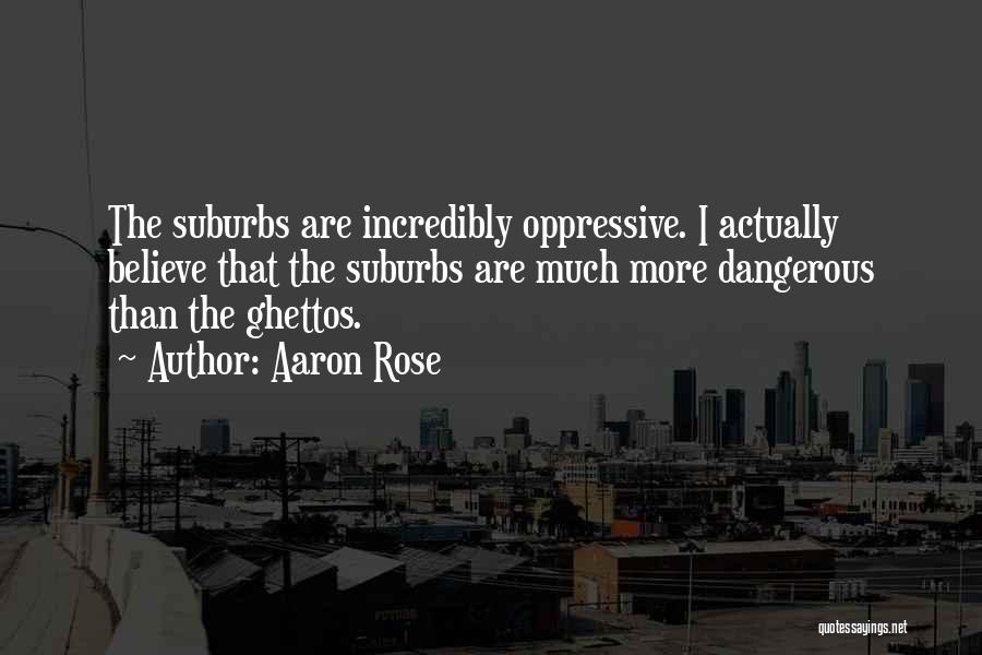 Aaron Rose Quotes: The Suburbs Are Incredibly Oppressive. I Actually Believe That The Suburbs Are Much More Dangerous Than The Ghettos.