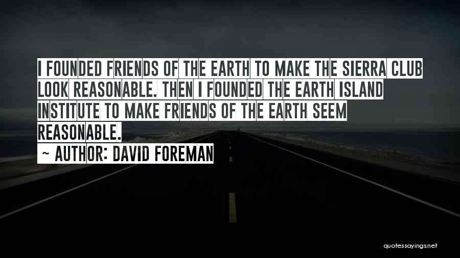 David Foreman Quotes: I Founded Friends Of The Earth To Make The Sierra Club Look Reasonable. Then I Founded The Earth Island Institute