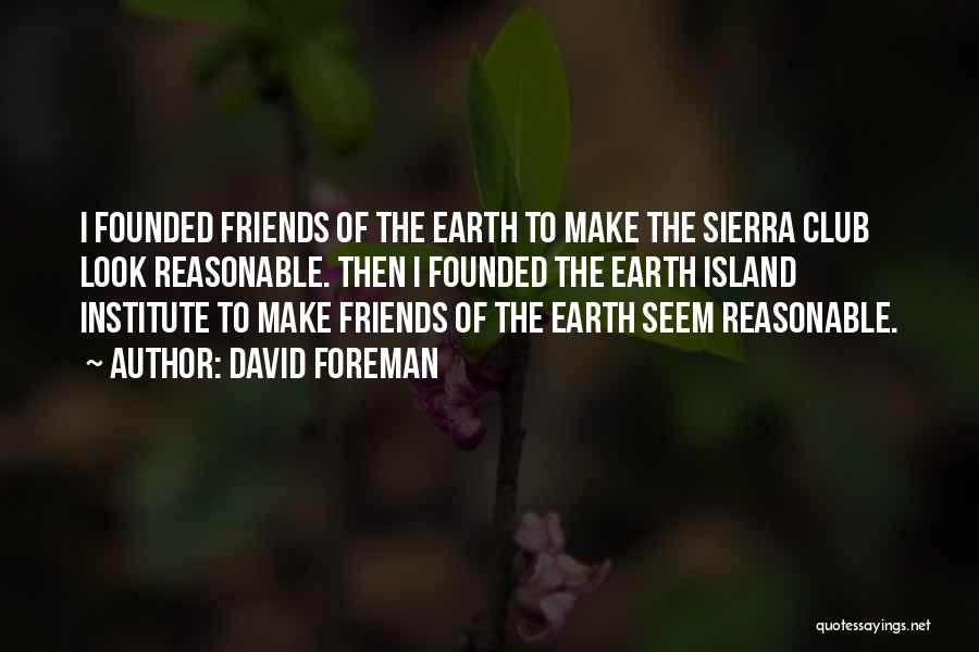 David Foreman Quotes: I Founded Friends Of The Earth To Make The Sierra Club Look Reasonable. Then I Founded The Earth Island Institute