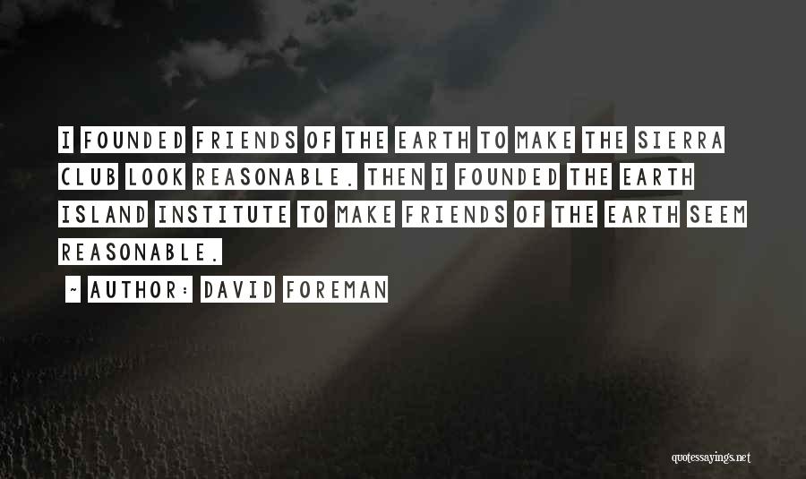 David Foreman Quotes: I Founded Friends Of The Earth To Make The Sierra Club Look Reasonable. Then I Founded The Earth Island Institute