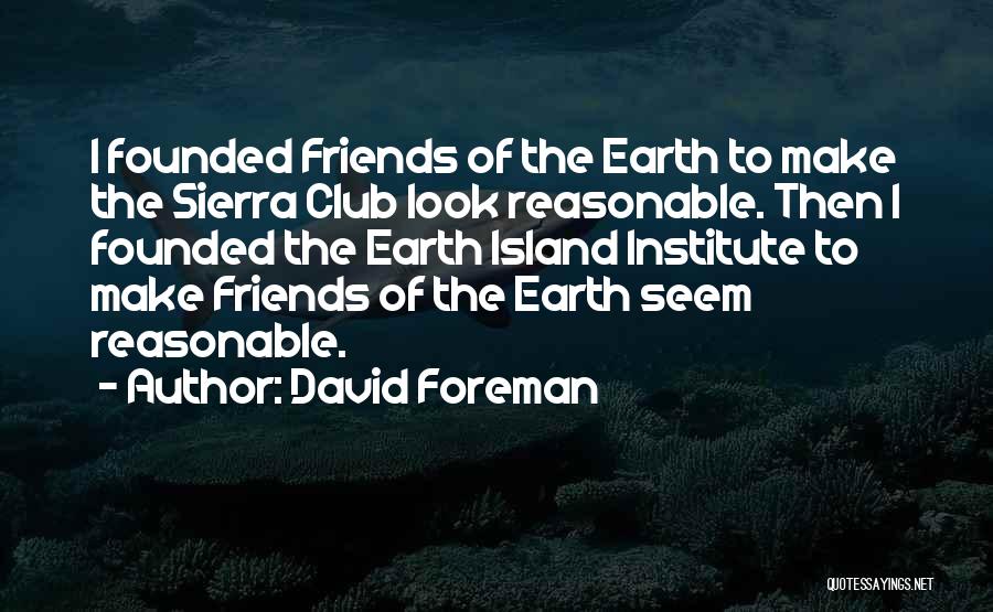 David Foreman Quotes: I Founded Friends Of The Earth To Make The Sierra Club Look Reasonable. Then I Founded The Earth Island Institute