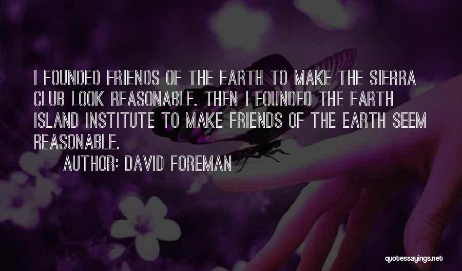 David Foreman Quotes: I Founded Friends Of The Earth To Make The Sierra Club Look Reasonable. Then I Founded The Earth Island Institute