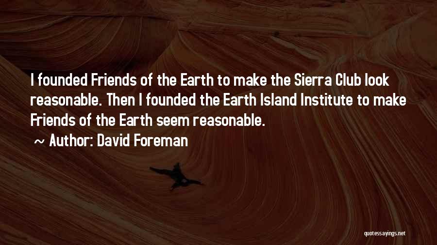 David Foreman Quotes: I Founded Friends Of The Earth To Make The Sierra Club Look Reasonable. Then I Founded The Earth Island Institute