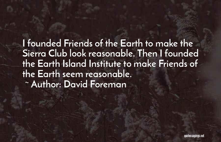 David Foreman Quotes: I Founded Friends Of The Earth To Make The Sierra Club Look Reasonable. Then I Founded The Earth Island Institute