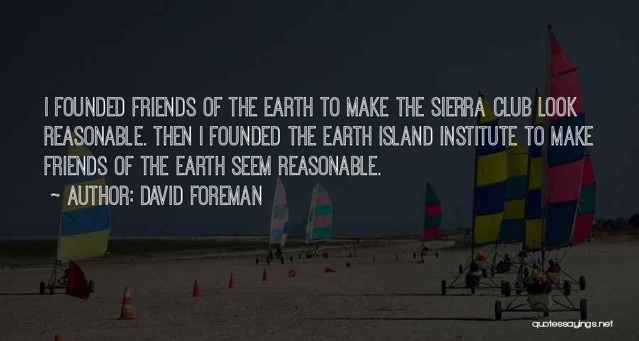 David Foreman Quotes: I Founded Friends Of The Earth To Make The Sierra Club Look Reasonable. Then I Founded The Earth Island Institute