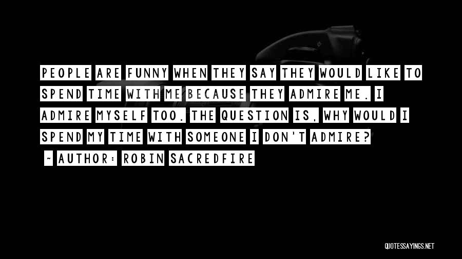 Robin Sacredfire Quotes: People Are Funny When They Say They Would Like To Spend Time With Me Because They Admire Me. I Admire