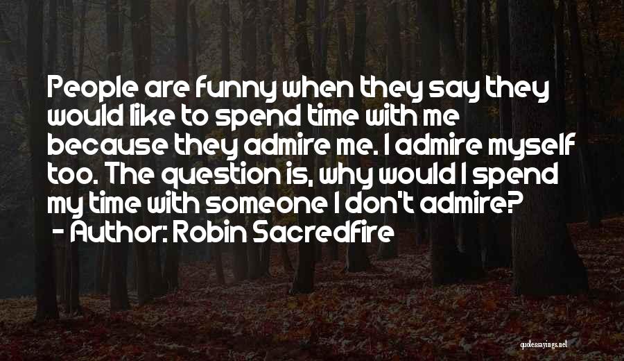 Robin Sacredfire Quotes: People Are Funny When They Say They Would Like To Spend Time With Me Because They Admire Me. I Admire