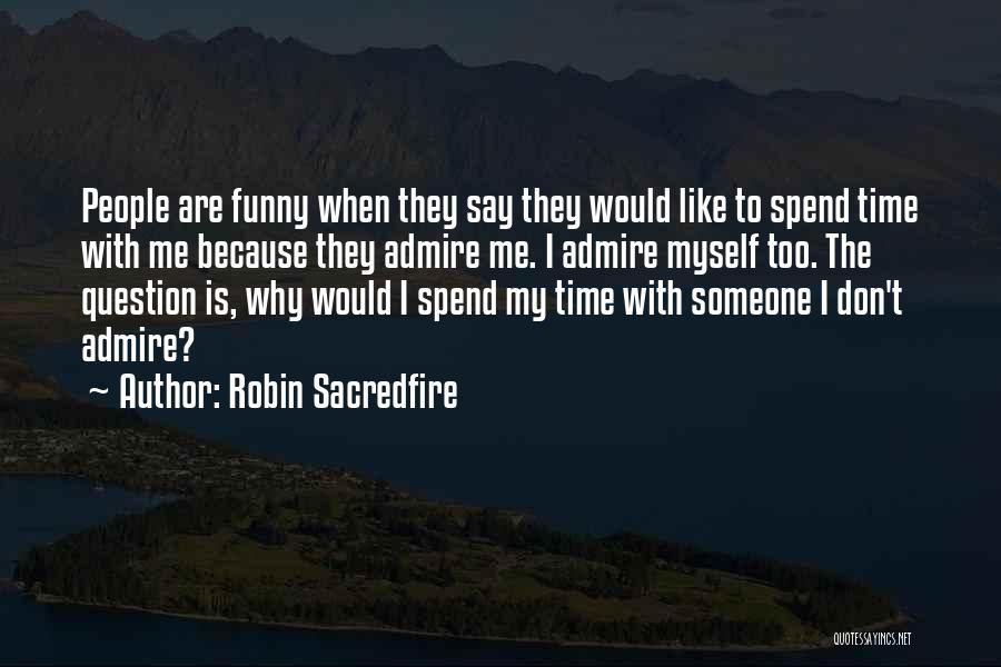 Robin Sacredfire Quotes: People Are Funny When They Say They Would Like To Spend Time With Me Because They Admire Me. I Admire