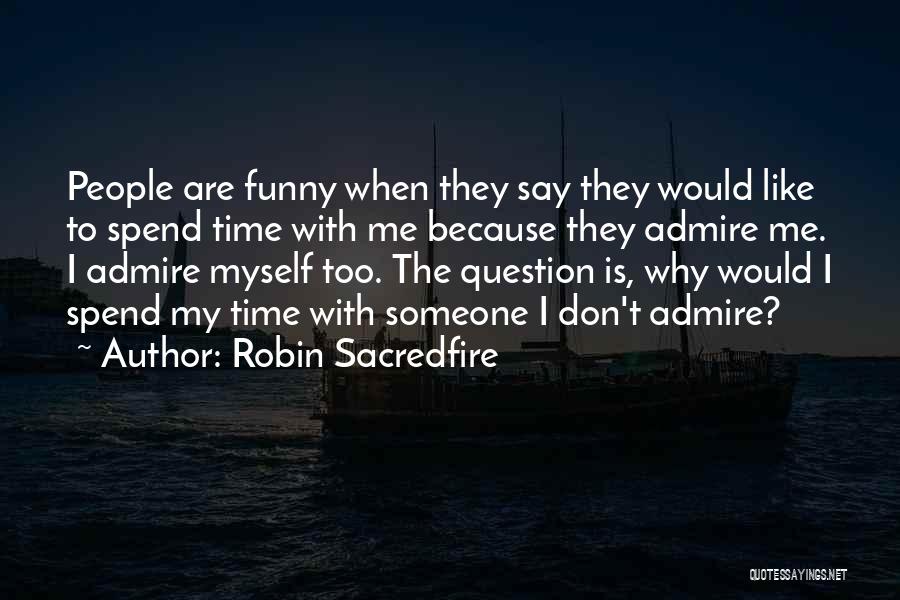 Robin Sacredfire Quotes: People Are Funny When They Say They Would Like To Spend Time With Me Because They Admire Me. I Admire