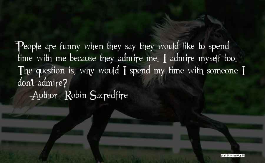 Robin Sacredfire Quotes: People Are Funny When They Say They Would Like To Spend Time With Me Because They Admire Me. I Admire