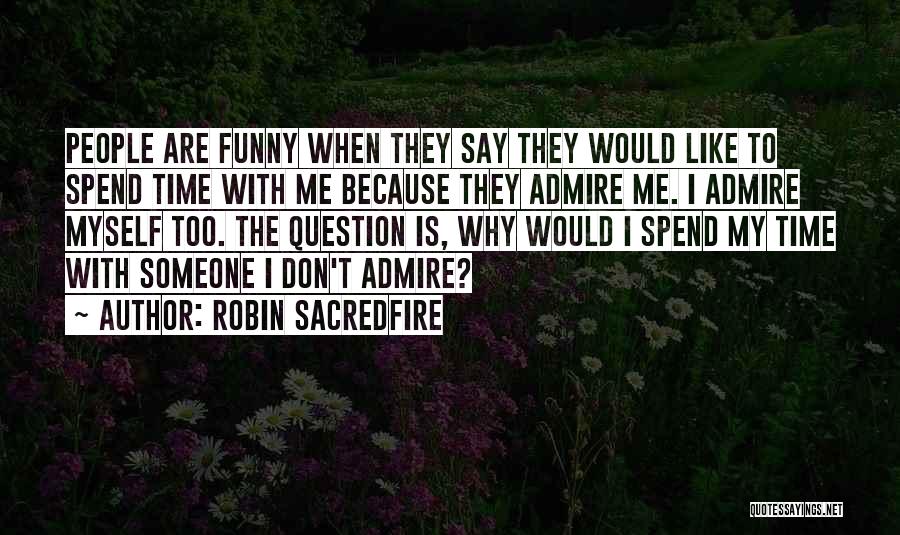 Robin Sacredfire Quotes: People Are Funny When They Say They Would Like To Spend Time With Me Because They Admire Me. I Admire