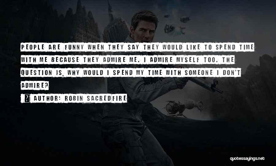 Robin Sacredfire Quotes: People Are Funny When They Say They Would Like To Spend Time With Me Because They Admire Me. I Admire