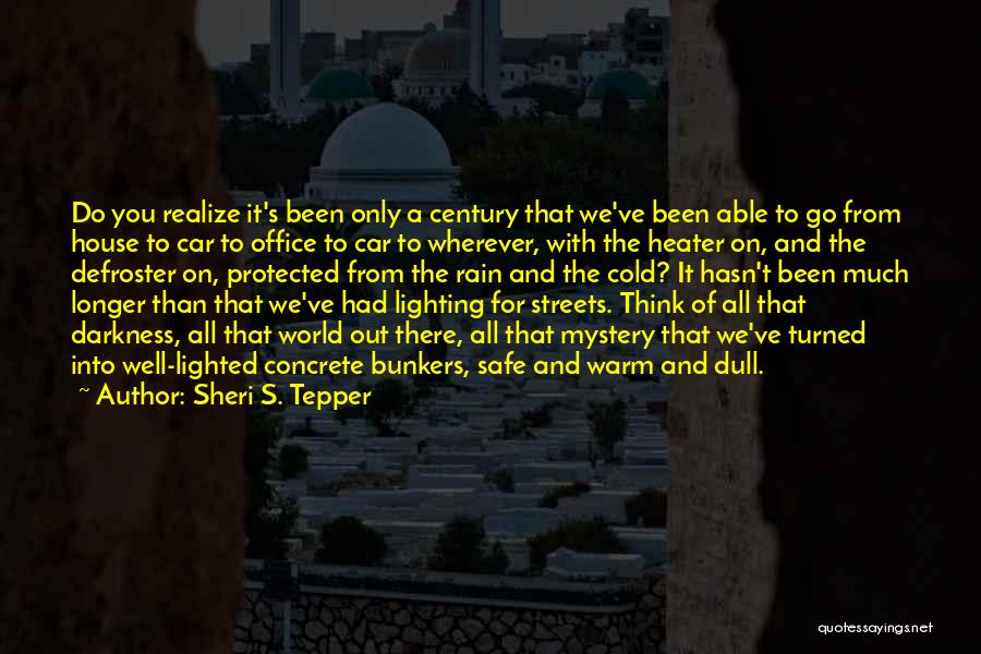 Sheri S. Tepper Quotes: Do You Realize It's Been Only A Century That We've Been Able To Go From House To Car To Office