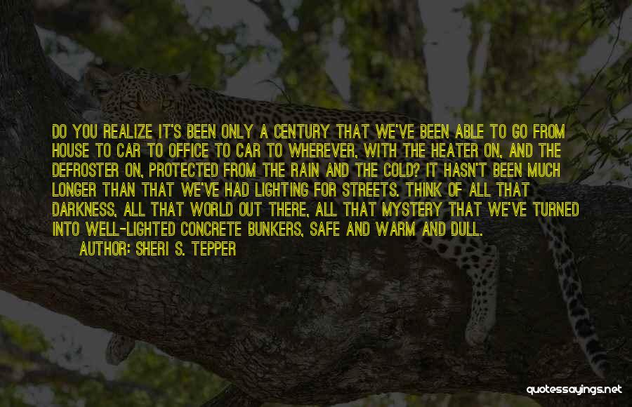 Sheri S. Tepper Quotes: Do You Realize It's Been Only A Century That We've Been Able To Go From House To Car To Office