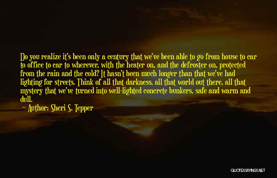 Sheri S. Tepper Quotes: Do You Realize It's Been Only A Century That We've Been Able To Go From House To Car To Office