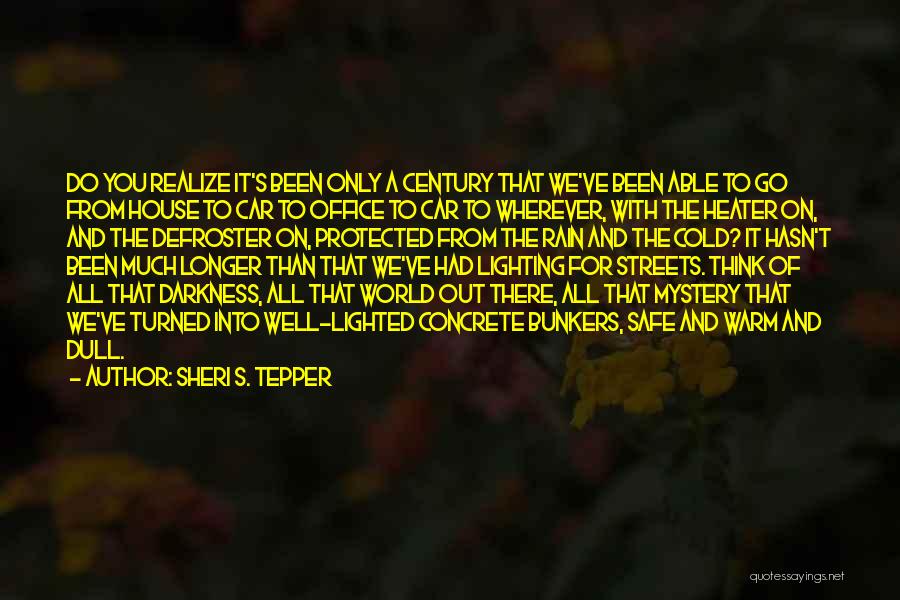 Sheri S. Tepper Quotes: Do You Realize It's Been Only A Century That We've Been Able To Go From House To Car To Office