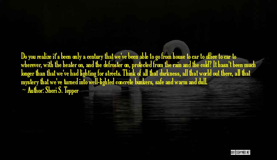 Sheri S. Tepper Quotes: Do You Realize It's Been Only A Century That We've Been Able To Go From House To Car To Office