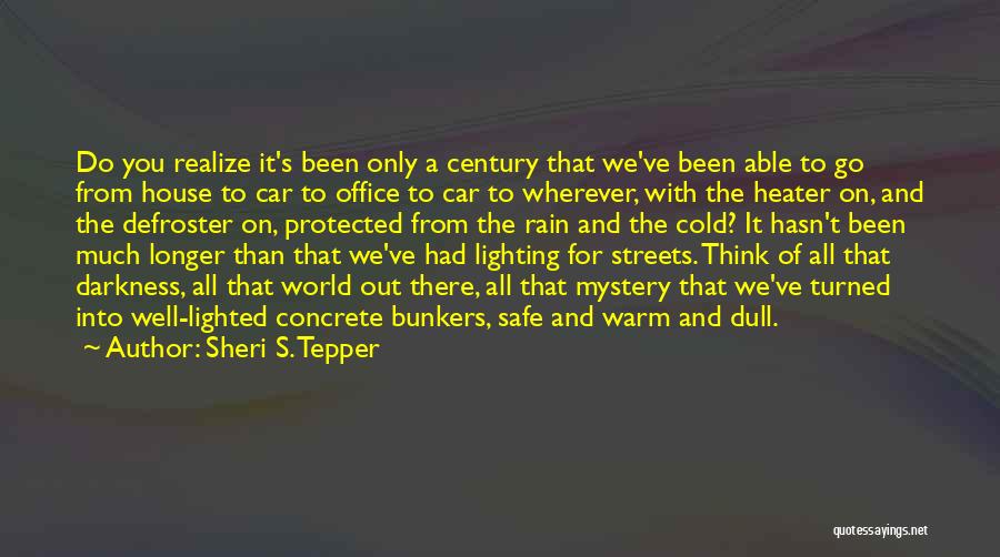 Sheri S. Tepper Quotes: Do You Realize It's Been Only A Century That We've Been Able To Go From House To Car To Office