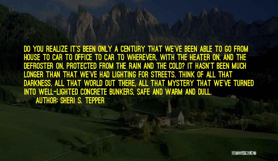 Sheri S. Tepper Quotes: Do You Realize It's Been Only A Century That We've Been Able To Go From House To Car To Office