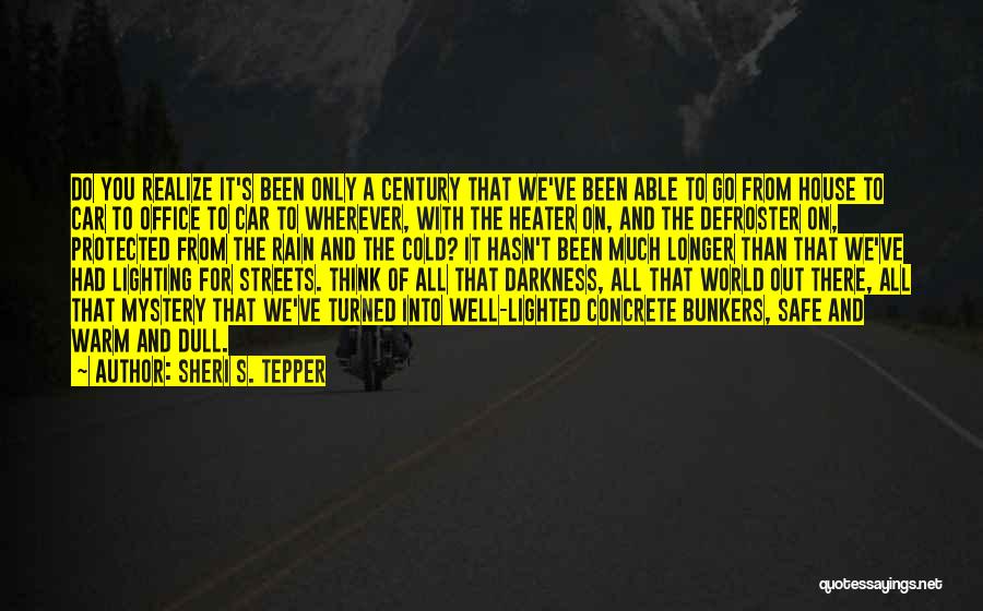 Sheri S. Tepper Quotes: Do You Realize It's Been Only A Century That We've Been Able To Go From House To Car To Office