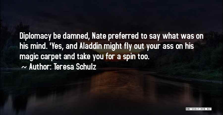 Teresa Schulz Quotes: Diplomacy Be Damned, Nate Preferred To Say What Was On His Mind. 'yes, And Aladdin Might Fly Out Your Ass