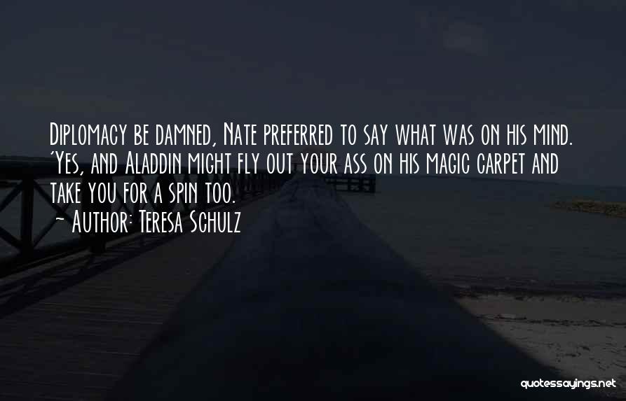 Teresa Schulz Quotes: Diplomacy Be Damned, Nate Preferred To Say What Was On His Mind. 'yes, And Aladdin Might Fly Out Your Ass