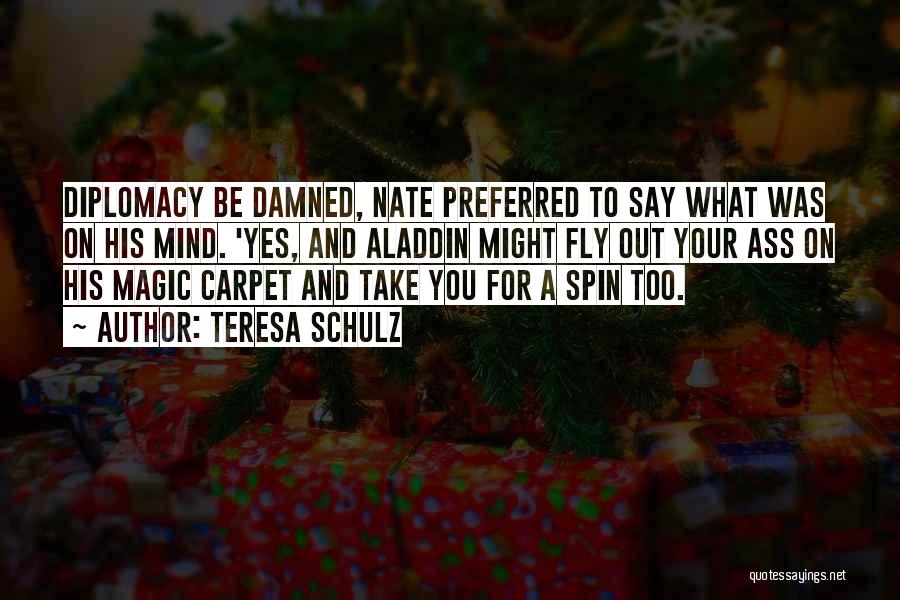 Teresa Schulz Quotes: Diplomacy Be Damned, Nate Preferred To Say What Was On His Mind. 'yes, And Aladdin Might Fly Out Your Ass