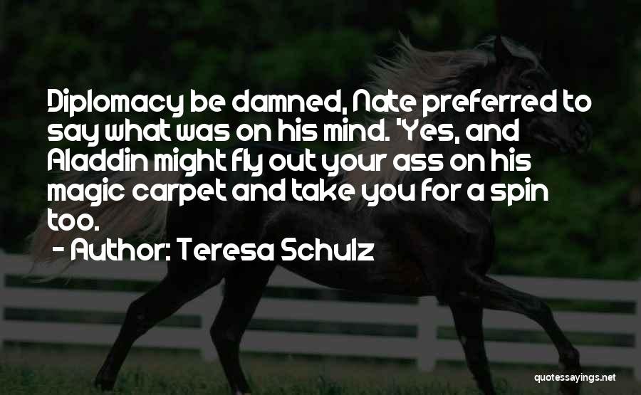 Teresa Schulz Quotes: Diplomacy Be Damned, Nate Preferred To Say What Was On His Mind. 'yes, And Aladdin Might Fly Out Your Ass