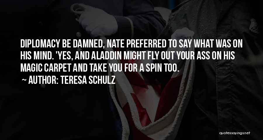 Teresa Schulz Quotes: Diplomacy Be Damned, Nate Preferred To Say What Was On His Mind. 'yes, And Aladdin Might Fly Out Your Ass