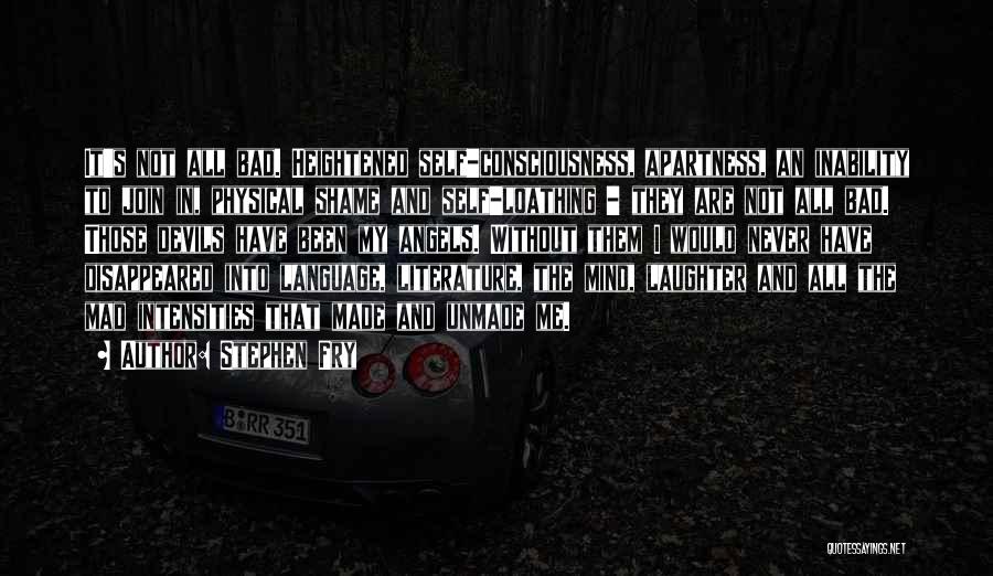 Stephen Fry Quotes: It's Not All Bad. Heightened Self-consciousness, Apartness, An Inability To Join In, Physical Shame And Self-loathing - They Are Not