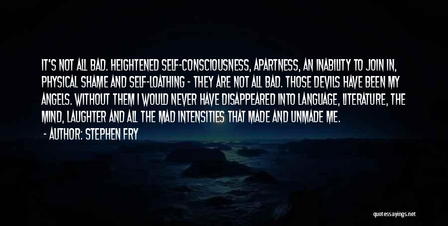 Stephen Fry Quotes: It's Not All Bad. Heightened Self-consciousness, Apartness, An Inability To Join In, Physical Shame And Self-loathing - They Are Not