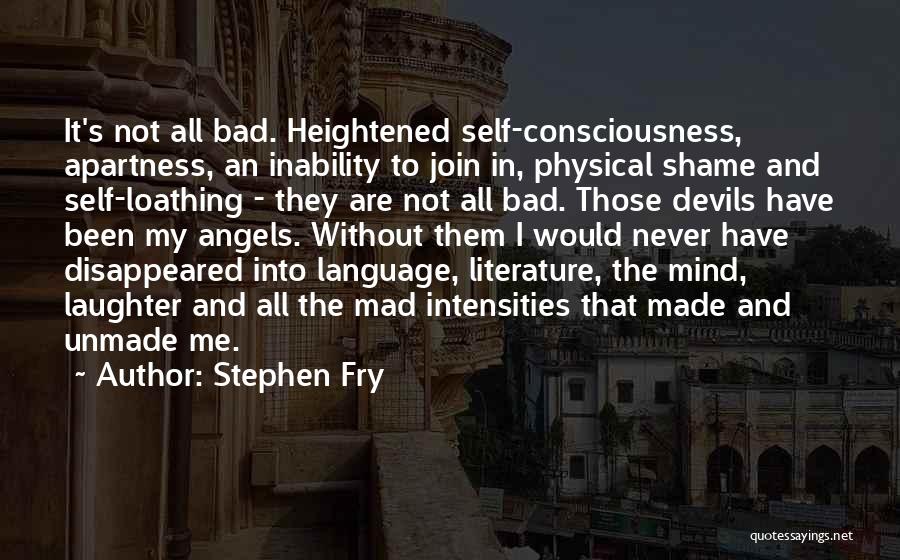 Stephen Fry Quotes: It's Not All Bad. Heightened Self-consciousness, Apartness, An Inability To Join In, Physical Shame And Self-loathing - They Are Not