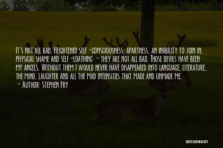 Stephen Fry Quotes: It's Not All Bad. Heightened Self-consciousness, Apartness, An Inability To Join In, Physical Shame And Self-loathing - They Are Not