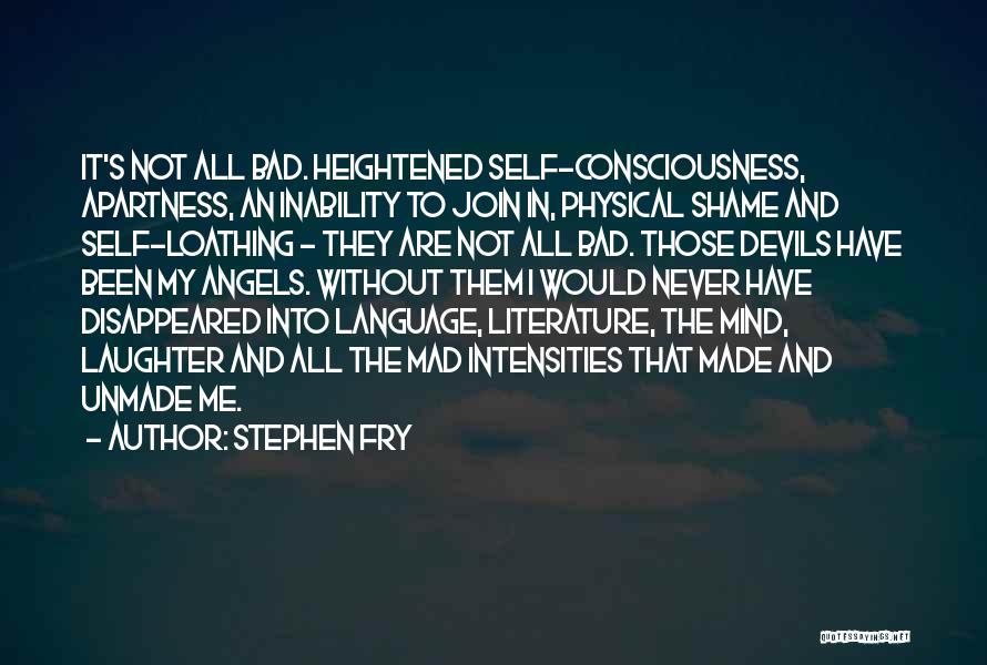 Stephen Fry Quotes: It's Not All Bad. Heightened Self-consciousness, Apartness, An Inability To Join In, Physical Shame And Self-loathing - They Are Not