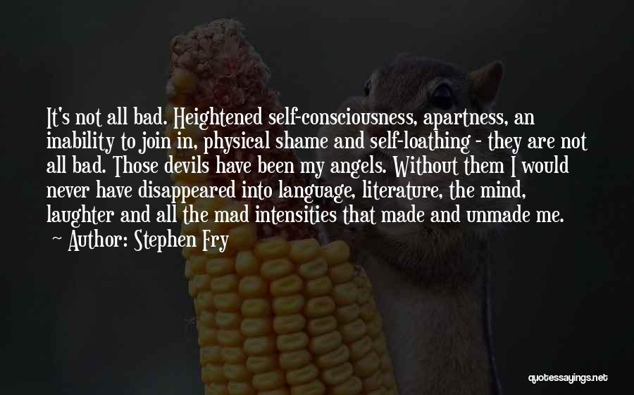 Stephen Fry Quotes: It's Not All Bad. Heightened Self-consciousness, Apartness, An Inability To Join In, Physical Shame And Self-loathing - They Are Not