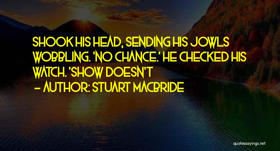 Stuart MacBride Quotes: Shook His Head, Sending His Jowls Wobbling. 'no Chance.' He Checked His Watch. 'show Doesn't